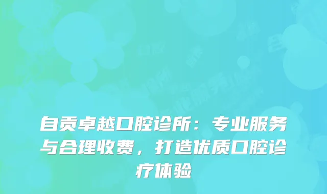 自贡卓越口腔诊所：专业服务与合理收费，打造优质口腔诊疗体验