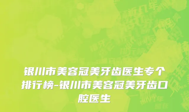 银川市美容冠美牙齿医生专个排行榜-银川市美容冠美牙齿口腔医生
