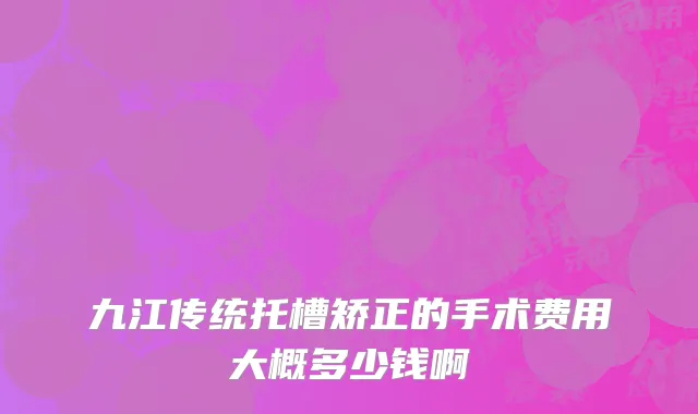 九江传统托槽矫正的手术费用大概多少钱啊