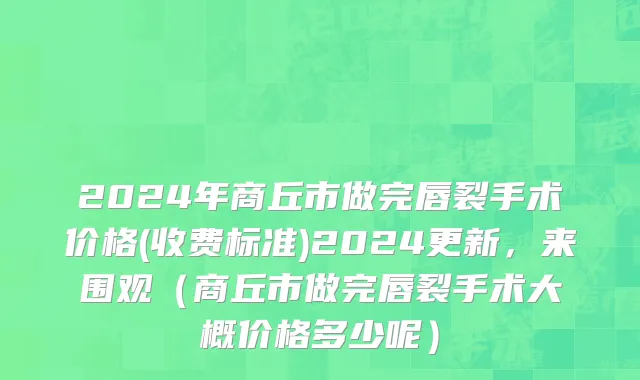 2024年商丘市做完唇裂手术价格(收费标准)2024更新，来围观（商丘市做完唇裂手术大概价格多少呢）