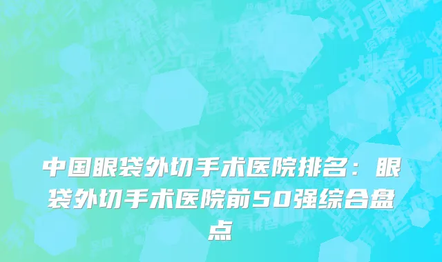 中国眼袋外切手术医院排名：眼袋外切手术医院前50强综合盘点