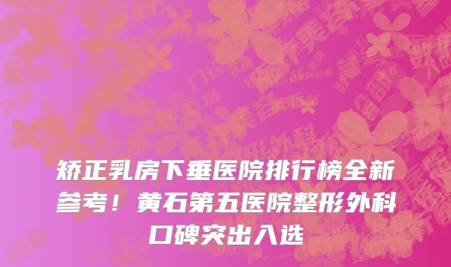 矫正乳房下垂医院排行榜全新参考!黄石第五医院整形外科口碑突出入选
