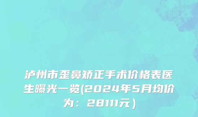 泸州市歪鼻矫正手术价格表医生曝光一览(2024年5月均价为：28111元）