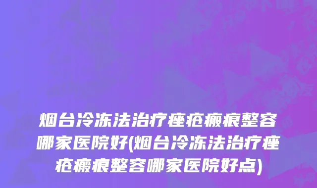 烟台冷冻法治疗痤疮瘢痕整容哪家医院好(烟台冷冻法治疗痤疮瘢痕整容哪家医院好点)