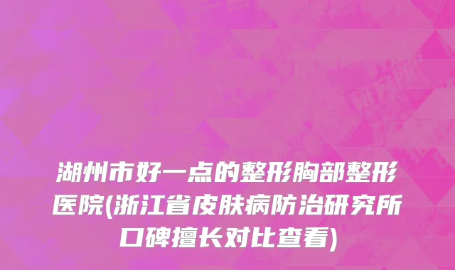湖州市好一点的整形胸部整形医院(浙江省皮肤病防治研究所口碑擅长对比查看)