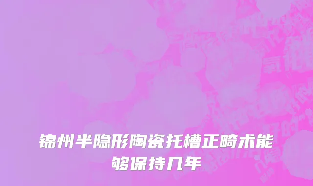 锦州半隐形陶瓷托槽正畸术能够保持几年