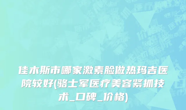 佳木斯市哪家激素脸做热玛吉医院较好(骆士军医疗美容紧抓技术_口碑_价格)