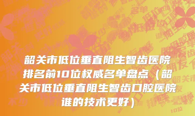 韶关市低位垂直阻生智齿医院排名前10位权威名单盘点（韶关市低位垂直阻生智齿口腔医院谁的技术更好）