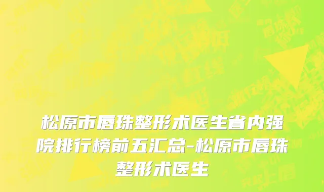 松原市唇珠整形术医生省内强院排行榜前五汇总-松原市唇珠整形术医生