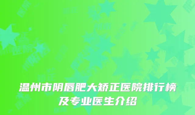 温州市阴唇肥大矫正医院排行榜及专业医生介绍