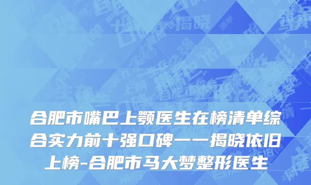 合肥市嘴巴上颚医生在榜清单综合实力前十强口碑一一揭晓依旧上榜-合肥市马大梦整形医生