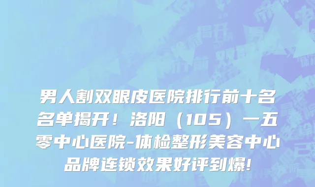 男人割双眼皮医院排行前十名名单揭开!洛阳(105)一五零中心医院-体检整形美容中心品牌连锁效果好评到爆!