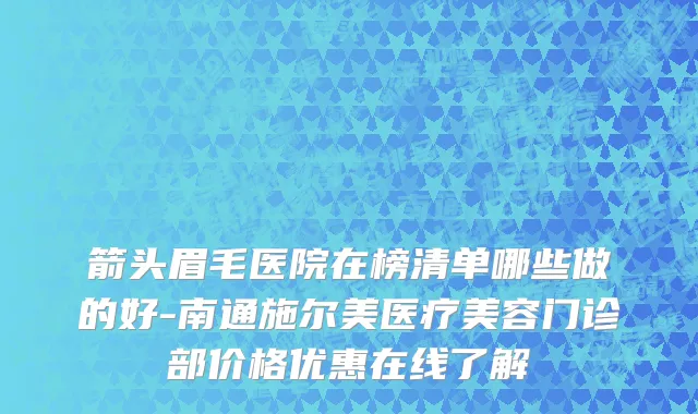 箭头眉毛医院在榜清单哪些做的好-南通施尔美医疗美容门诊部价格优惠在线了解