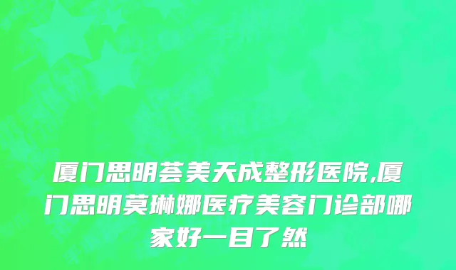 厦门思明荟美天成整形医院,厦门思明莫琳娜医疗美容门诊部哪家好一目了然