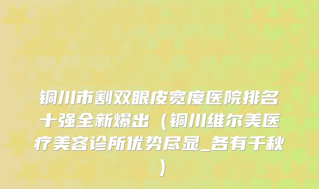 铜川市割双眼皮宽度医院排名十强全新爆出（铜川维尔美医疗美容诊所优势尽显_各有千秋）