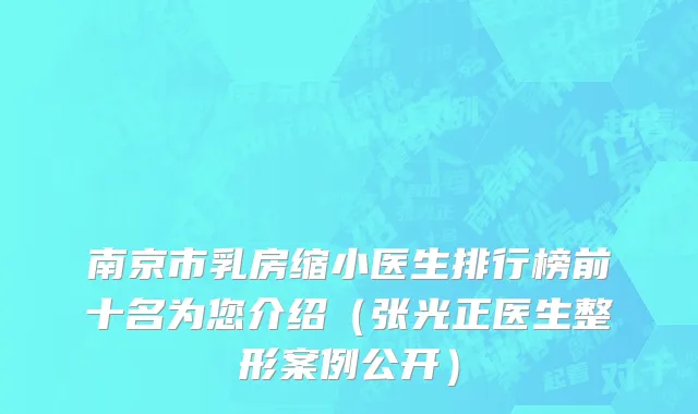 南京市乳房缩小医生排行榜前十名为您介绍（张光正医生整形案例公开）