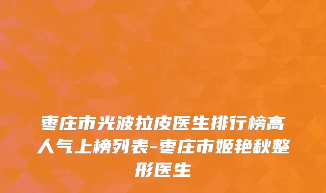 枣庄市光波拉皮医生排行榜高人气上榜列表-枣庄市姬艳秋整形医生