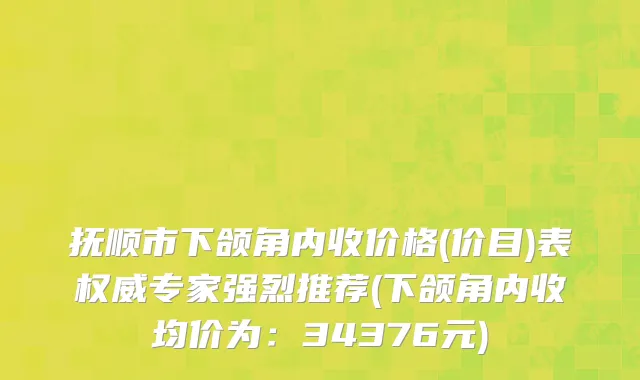 抚顺市下颌角内收价格(价目)表权威专家强烈推荐(下颌角内收均价为：34376元)