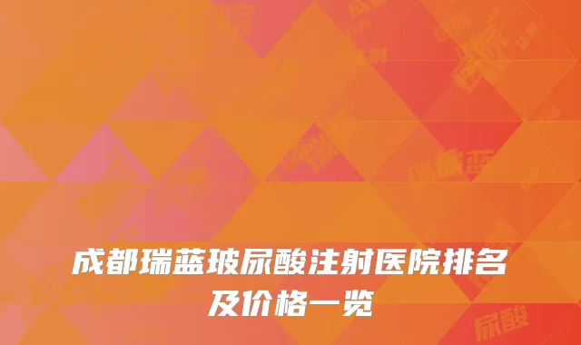 成都瑞蓝玻尿酸注射医院排名及价格一览
