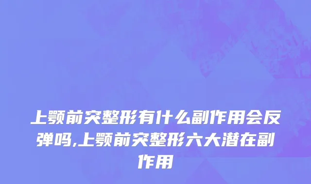 上颚前突整形有什么副作用会反弹吗,上颚前突整形六大潜在副作用