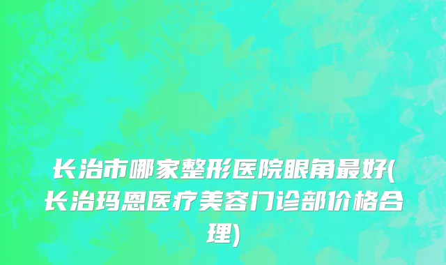 长治市哪家整形医院眼角最好(长治玛恩医疗美容门诊部价格合理)