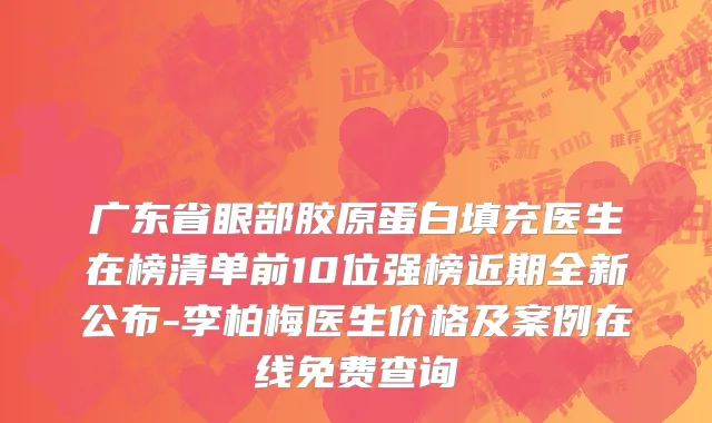 广东省眼部胶原蛋白填充医生在榜清单前10位强榜近期全新公布-李柏梅医生价格及案例在线免费查询