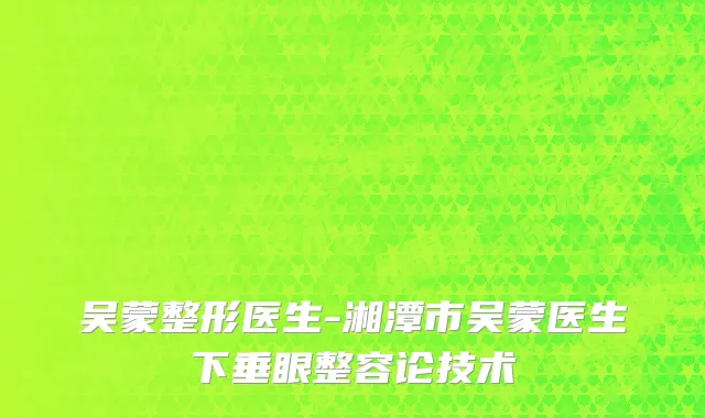吴蒙整形医生-湘潭市吴蒙医生下垂眼整容论技术