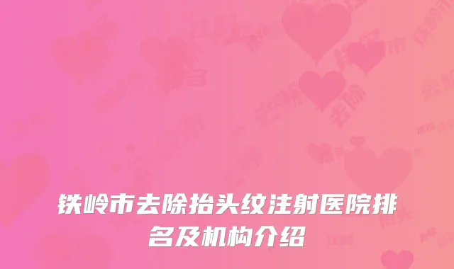 铁岭市去除抬头纹注射医院排名及机构介绍