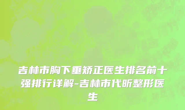 吉林市胸下垂矫正医生排名前十强排行详解-吉林市代昕整形医生