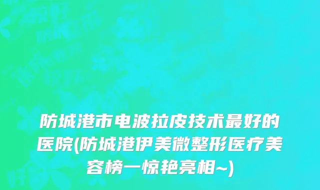 防城港市电波拉皮技术最好的医院(防城港伊美微整形医疗美容榜一惊艳亮相~)