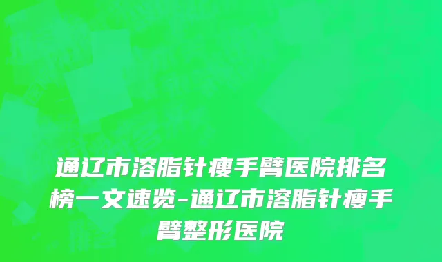 通辽市溶脂针瘦手臂医院排名榜一文速览-通辽市溶脂针瘦手臂整形医院