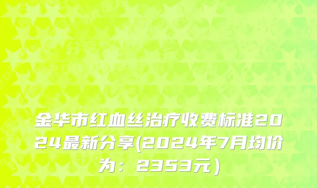 金华市红血丝治疗收费标准2024最新分享(2024年7月均价为：2353元）