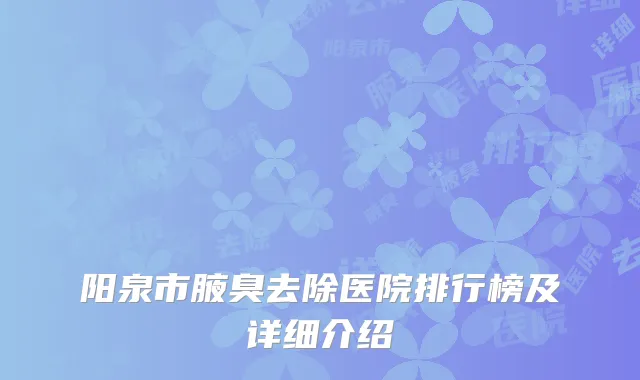 阳泉市腋臭去除医院排行榜及详细介绍