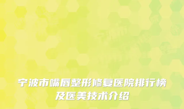 宁波市嘴唇整形修复医院排行榜及医美技术介绍