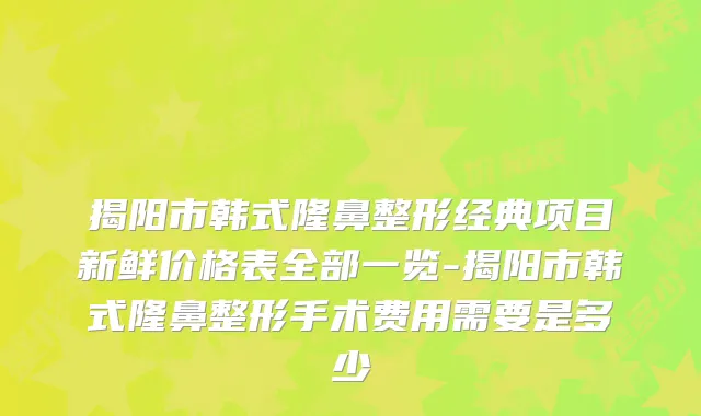 揭阳市韩式隆鼻整形经典项目新鲜价格表全部一览-揭阳市韩式隆鼻整形手术费用需要是多少