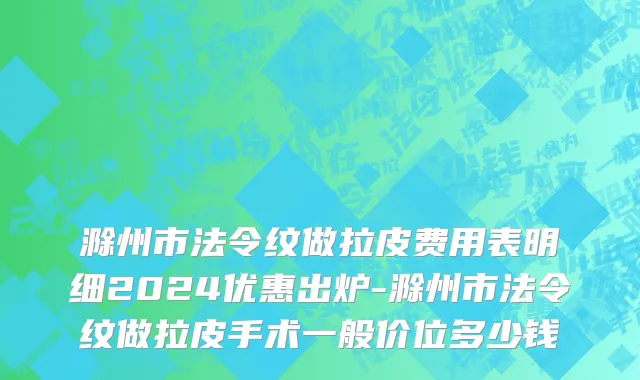 滁州市法令纹做拉皮费用表明细2024优惠出炉-滁州市法令纹做拉皮手术一般价位多少钱