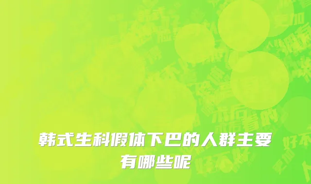 韩式生科假体下巴的人群主要有哪些呢