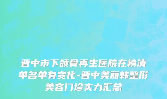 晋中市下颌骨再生医院在榜清单名单有变化-晋中美丽韩整形美容门诊实力汇总