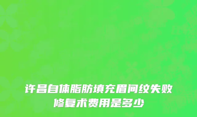 许昌自体脂肪填充眉间纹失败修复术费用是多少
