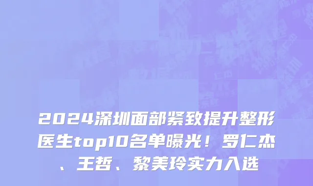2024深圳面部紧致提升整形医生top10名单曝光!罗仁杰、王哲、黎美玲实力入选