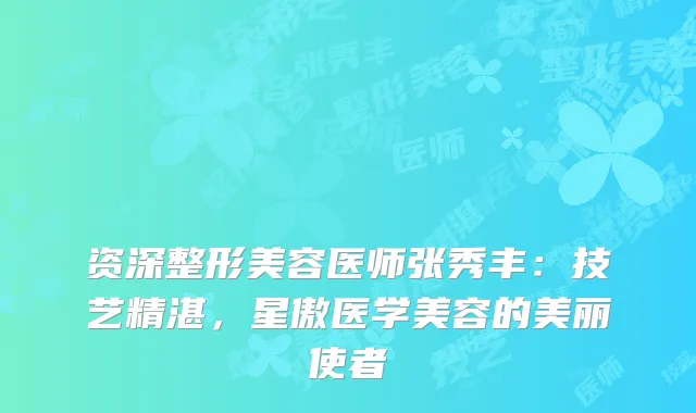 资深整形美容医师张秀丰：技艺精湛，星傲医学美容的美丽使者