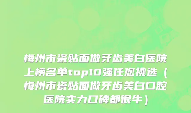 梅州市瓷贴面做牙齿美白医院上榜名单top10强任您挑选（梅州市瓷贴面做牙齿美白口腔医院实力口碑都很牛）