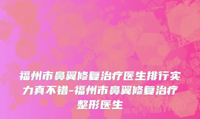 福州市鼻翼修复治疗医生排行实力真不错-福州市鼻翼修复治疗整形医生