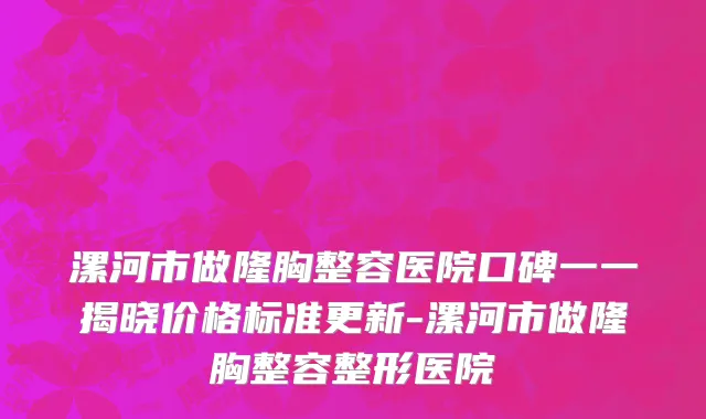 漯河市做隆胸整容医院口碑一一揭晓价格标准更新-漯河市做隆胸整容整形医院