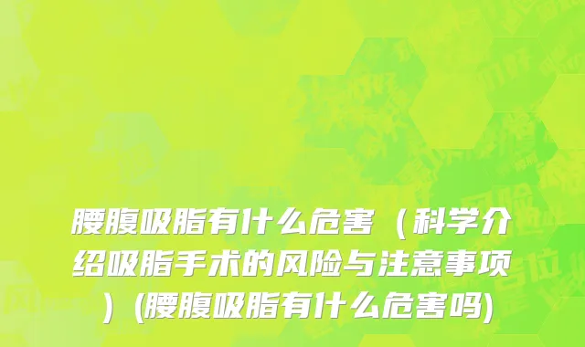 腰腹吸脂有什么危害（科学介绍吸脂手术的风险与注意事项）(腰腹吸脂有什么危害吗)