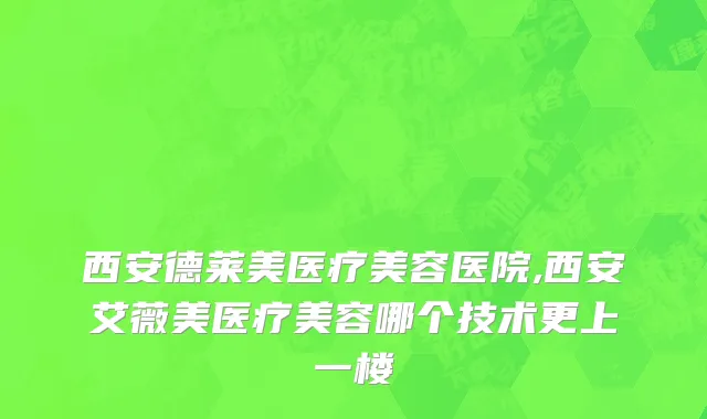 西安德莱美医疗美容医院,西安艾薇美医疗美容哪个技术更上一楼