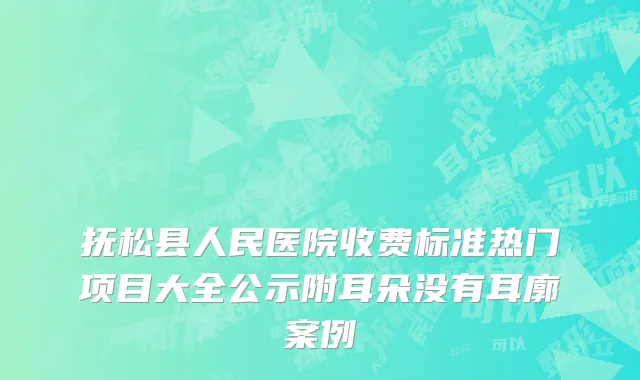 抚松县人民医院收费标准热门项目大全公示附耳朵没有耳廓案例