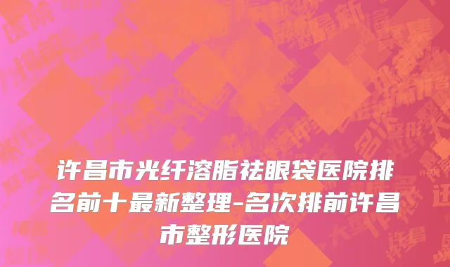 许昌市光纤溶脂祛眼袋医院排名前十最新整理-名次排前许昌市整形医院