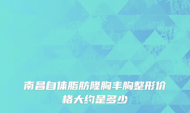 南昌自体脂肪隆胸丰胸整形价格大约是多少