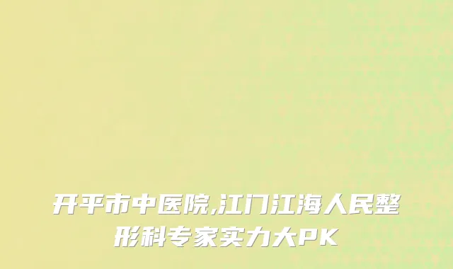 开平市中医院,江门江海人民整形科专家实力大PK